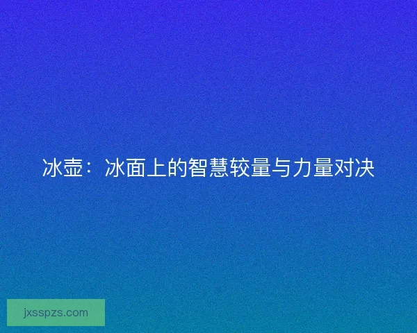冰壶:冰面上的智慧较量与力量对决 冰壶:冰面上的智慧较量与力量对决